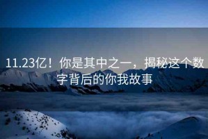 11.23億！你是其中之一，揭秘這個(gè)數(shù)字背后的你我故事