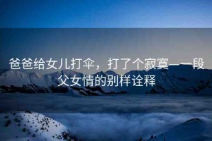 爸爸給女兒打傘，打了個寂寞—一段父女情的別樣詮釋