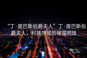 “丁·度巴斯伯爵夫人”丁·度巴斯伯爵夫人，科技領(lǐng)域的璀璨明珠
