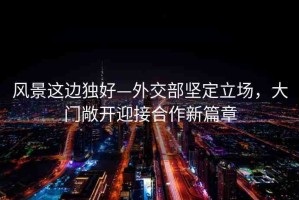 風(fēng)景這邊獨(dú)好—外交部堅(jiān)定立場，大門敞開迎接合作新篇章