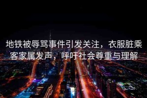 地鐵被辱罵事件引發(fā)關(guān)注，衣服臟乘客家屬發(fā)聲，呼吁社會(huì)尊重與理解