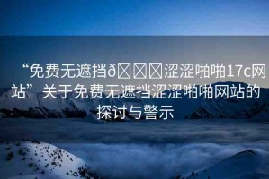 “免費(fèi)無遮擋??澀澀啪啪17c網(wǎng)站”關(guān)于免費(fèi)無遮擋澀澀啪啪網(wǎng)站的探討與警示