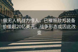 俄無人機(jī)戰(zhàn)力驚人，已摧毀敵方裝備價值超20億美元，戰(zhàn)爭形態(tài)或因此改變