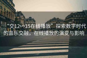 “交12∽15在線播放”探索數(shù)字時(shí)代的音樂交融，在線播放的演變與影響