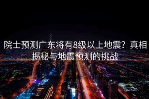 院士預(yù)測廣東將有8級以上地震？真相揭秘與地震預(yù)測的挑戰(zhàn)