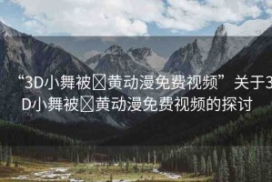 “3D小舞被?黃動漫免費視頻”關(guān)于3D小舞被?黃動漫免費視頻的探討
