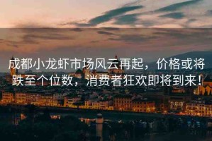 成都小龍蝦市場風(fēng)云再起，價格或?qū)⒌羵€位數(shù)，消費者狂歡即將到來！