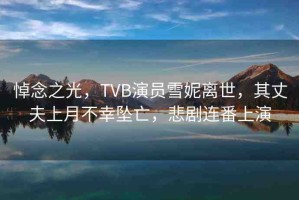 悼念之光，TVB演員雪妮離世，其丈夫上月不幸墜亡，悲劇連番上演
