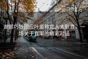 謝娜巧妙回應(yīng)葉童稱官人太耿直，一場(chǎng)關(guān)于直率的精彩對(duì)話