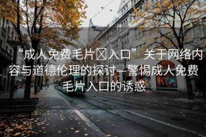 “成人免費(fèi)毛片?入口”關(guān)于網(wǎng)絡(luò)內(nèi)容與道德倫理的探討—警惕成人免費(fèi)毛片入口的誘惑