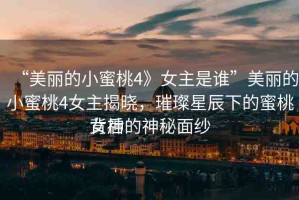 “美麗的小蜜桃4》女主是誰”美麗的小蜜桃4女主揭曉，璀璨星辰下的蜜桃女神
背后的神秘面紗