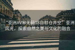 “亞洲AV秘無碼18自慰倉井空”亞洲風光，探索自然之美與文化的融合