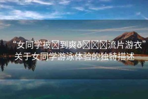 “女同學(xué)被?到爽??流片游衣”關(guān)于女同學(xué)游泳體驗的獨(dú)特描述