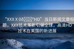 “XXXⅩ0??HD”當(dāng)日新聞文章標(biāo)題，XXX技術(shù)革新引領(lǐng)全球，高清HD技術(shù)在美國的新進(jìn)展