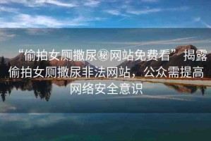 “偷拍女廁撒尿秘網(wǎng)站免費(fèi)看”揭露偷拍女廁撒尿非法網(wǎng)站，公眾需提高網(wǎng)絡(luò)安全意識(shí)