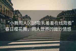 “小舞同人?18吸乳羞羞在線觀看”春日櫻花舞，同人世界的微妙情感