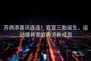 蘇炳添喜訊連連！官宣三胎誕生，運動健將家庭再添新成員