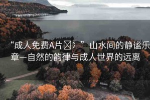 “成人免費A片?冫”山水間的靜謐樂章—自然的韻律與成人世界的遠離
