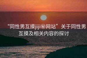 “同性男互摸jiji秘網(wǎng)站”關(guān)于同性男互摸及相關(guān)內(nèi)容的探討