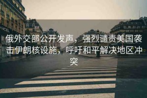 俄外交部公開發(fā)聲，強烈譴責美國襲擊伊朗核設施，呼吁和平解決地區(qū)沖突