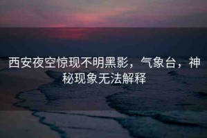 西安夜空驚現(xiàn)不明黑影，氣象臺(tái)，神秘現(xiàn)象無(wú)法解釋