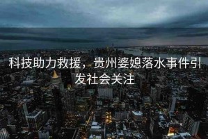 科技助力救援，貴州婆媳落水事件引發(fā)社會關(guān)注