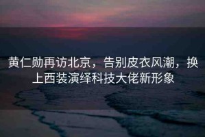 黃仁勛再訪北京，告別皮衣風(fēng)潮，換上西裝演繹科技大佬新形象