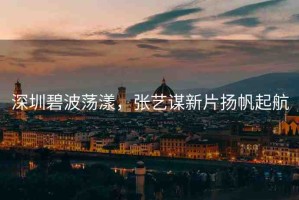 深圳碧波蕩漾，張藝謀新片揚(yáng)帆起航