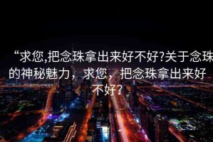 “求您,把念珠拿出來好不好?關(guān)于念珠的神秘魅力，求您，把念珠拿出來好不好？