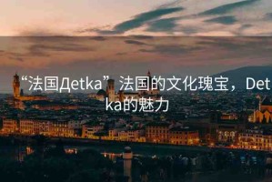 “法國(guó)Дetka”法國(guó)的文化瑰寶，Detka的魅力