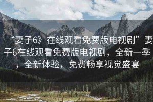 “妻子6》在線觀看免費版電視劇”妻子6在線觀看免費版電視劇，全新一季，全新體驗，免費暢享視覺盛宴