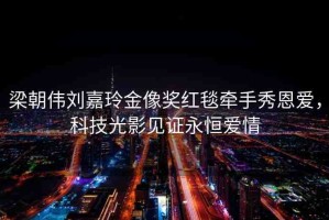 梁朝偉劉嘉玲金像獎紅毯牽手秀恩愛，科技光影見證永恒愛情