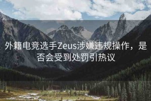 外籍電競選手Zeus涉嫌違規(guī)操作，是否會(huì)受到處罰引熱議