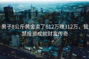 男子8公斤黃金賣了612萬賺312萬，智慧投資成就財富傳奇