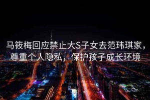 馬筱梅回應禁止大S子女去范瑋琪家，尊重個人隱私，保護孩子成長環(huán)境