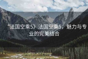“法國空乘5》法國空乘5，魅力與專業(yè)的完美結合
