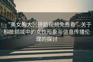 “美女胸大?擠奶視頻免費(fèi)看”關(guān)于科技領(lǐng)域中的女性形象與信息傳播倫理的探討