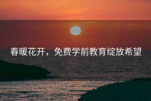 春暖花開，免費(fèi)學(xué)前教育綻放希望