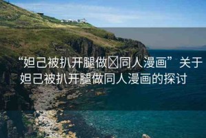 “妲己被扒開腿做?同人漫畫”關于妲己被扒開腿做同人漫畫的探討