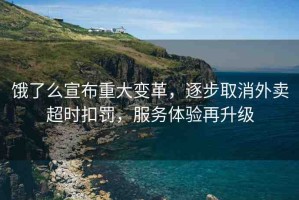 餓了么宣布重大變革，逐步取消外賣超時扣罰，服務體驗再升級