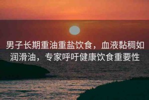 男子長期重油重鹽飲食，血液黏稠如潤滑油，專家呼吁健康飲食重要性