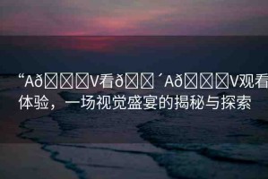 “A??V看??A??V觀看體驗(yàn)，一場視覺盛宴的揭秘與探索