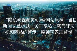 “隱私秘視頻黃www網(wǎng)站原神”當(dāng)日新聞文章標(biāo)題，關(guān)于隱私泄露與非法視頻網(wǎng)站的警示，原神玩家需警惕