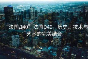 “法國Д40”法國D40，歷史、技術(shù)與藝術(shù)的完美結(jié)合