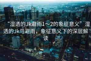 “濕透的Jk避雨1～2的象征意義”濕透的Jk與避雨，象征意義下的深層解讀