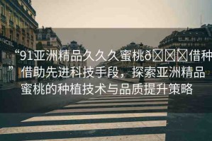 “91亞洲精品久久久蜜桃??借種”借助先進科技手段，探索亞洲精品蜜桃的種植技術與品質提升策略