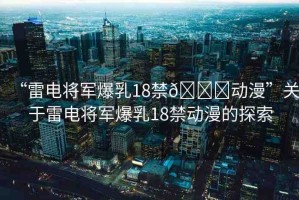 “雷電將軍爆乳18禁??動(dòng)漫”關(guān)于雷電將軍爆乳18禁動(dòng)漫的探索