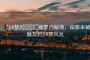 “14禁??被禁的秘境，探索未被觸及的14禁風(fēng)光