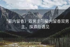“菊內(nèi)留香》雙男主”菊內(nèi)留香雙男主，探索與遇見