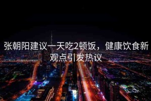 張朝陽(yáng)建議一天吃2頓飯，健康飲食新觀點(diǎn)引發(fā)熱議